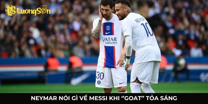 Neymar nói gì về Messi khi Goat tỏa sáng