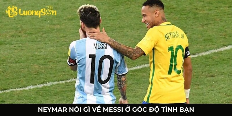 Neymar nói gì về Messi ở góc nhìn bạn thân